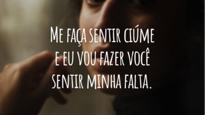 Me faça sentir ciúme e eu vou fazer você sentir minha falta.