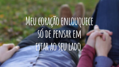 Meu coração enlouquece só de pensar em estar ao seu lado.