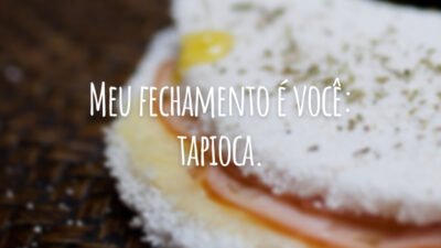 Meu fechamento é você: tapioca.