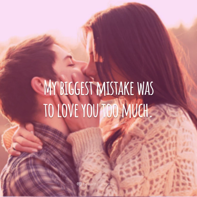 My biggest mistake was to love you too much.
(Meu maior erro foi te amar demais.)