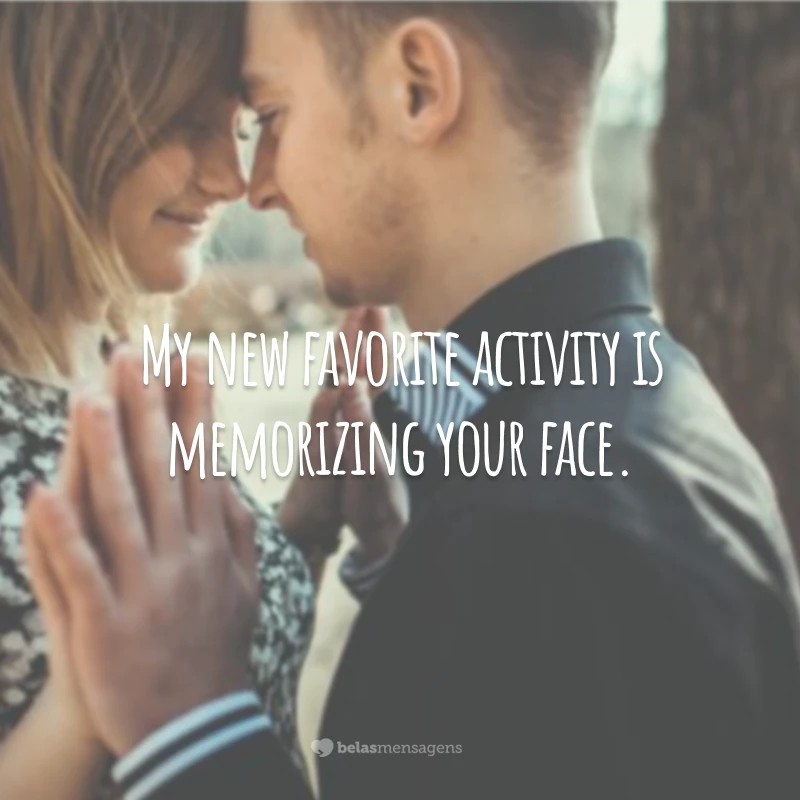 My new favorite activity is memorizing your face.
(Minha atividade preferida é decorar o seu rosto.)
