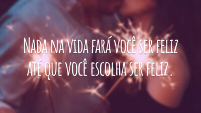 Nada na vida fará você ser feliz até que você escolha ser feliz.