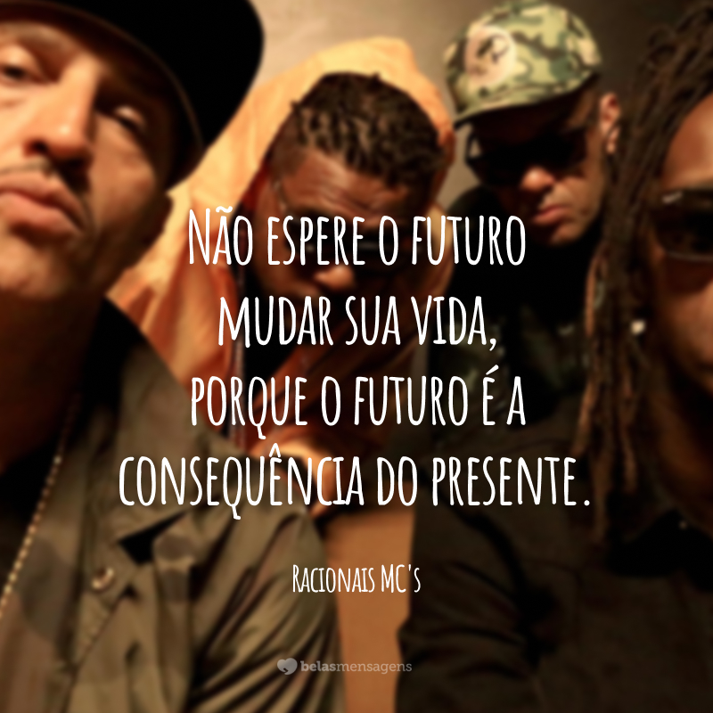 Não espere o futuro mudar sua vida, porque o futuro é a consequência do presente.