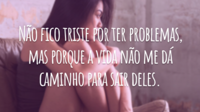 Não fico triste por ter problemas, mas porque a vida não me dá caminho para sair deles.