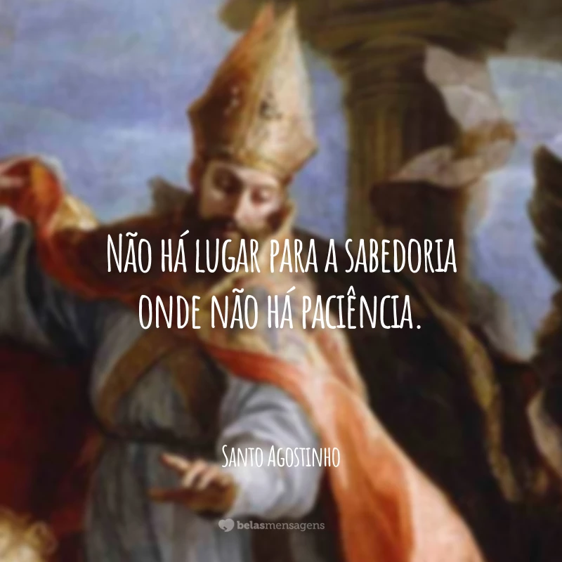 Não há lugar para a sabedoria onde não há paciência.