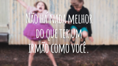 Não há nada melhor do que ter um irmão como você.