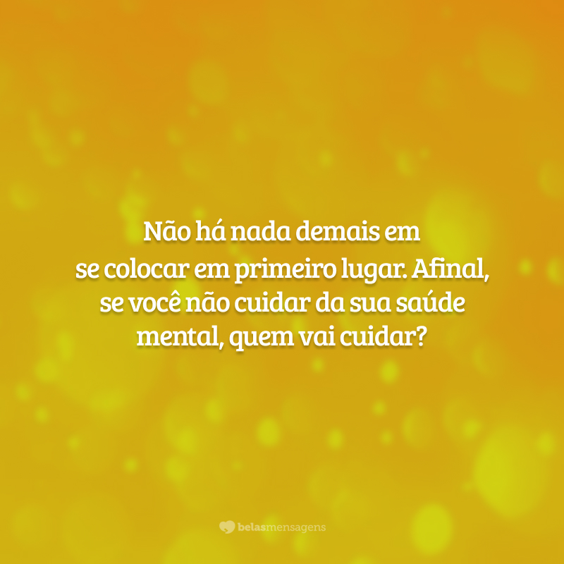 Não há nada demais em se colocar em primeiro lugar. Afinal, se você não cuidar da sua saúde mental, quem vai cuidar?