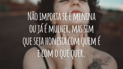 Não importa se é menina ou já é mulher, mas sim que seja honesta com quem é e com o que quer.