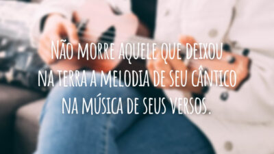 Não morre aquele que deixou na terra a melodia de seu cântico na música de seus versos.