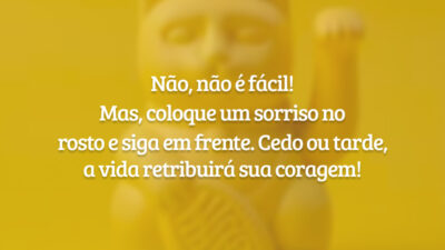 Não, não é fácil! Mas, coloque um sorriso no rosto e siga em frente. Cedo ou tarde, a vida retribuirá sua coragem!