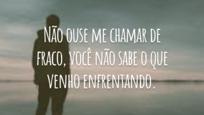 Não ouse me chamar de fraco, você não sabe o que venho enfrentando.