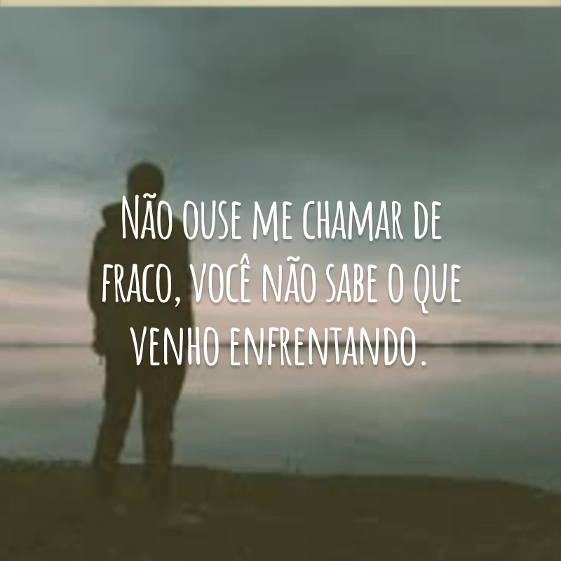 Não ouse me chamar de fraco, você não sabe o que venho enfrentando.