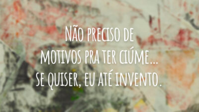 Não preciso de motivos pra ter ciúme… se quiser, eu até invento.