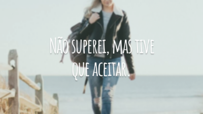 Não superei, mas tive que aceitar.