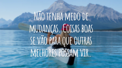 Não tenha medo de mudanças. Coisas boas se vão para que outras melhores possam vir.