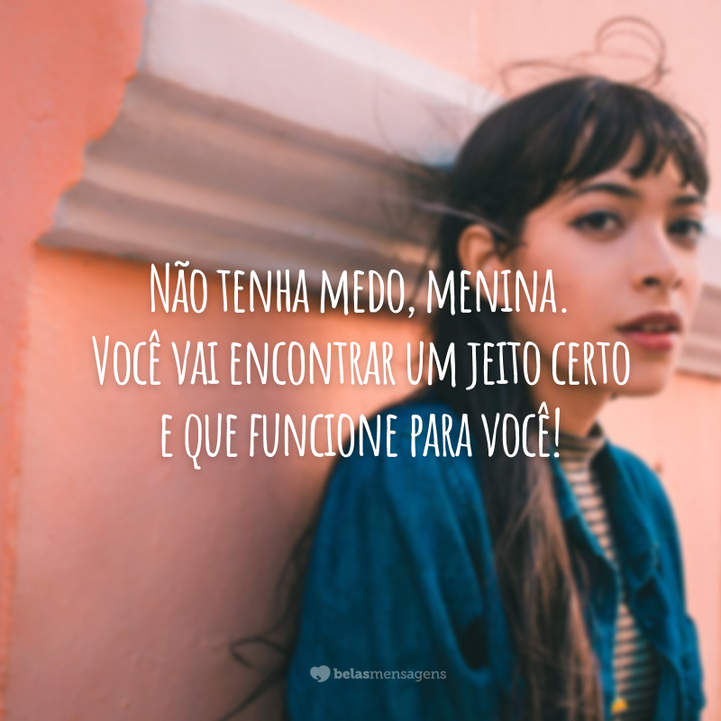 Não tenha medo, menina. Você vai encontrar um jeito certo e que funcione para você!