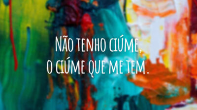 Não tenho ciúme, o ciúme que me tem.