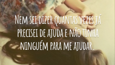 Nem sei dizer quantas vezes já precisei de ajuda e não tinha ninguém para me ajudar.