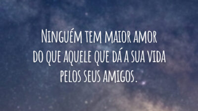 Ninguém tem maior amor do que aquele que dá a sua vida pelos seus amigos.