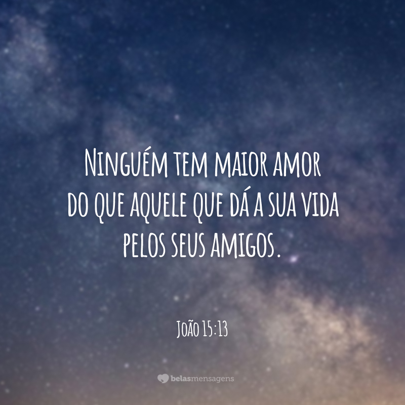 Ninguém tem maior amor do que aquele que dá a sua vida pelos seus amigos.