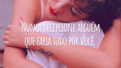 Nunca decepcione alguém que faria tudo por você.