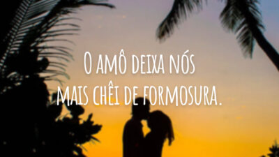 O amô deixa nós mais chêi de formosura.