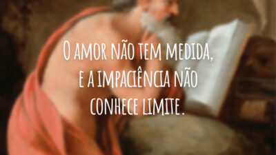 O amor não tem medida, e a impaciência não conhece limite.