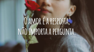 O amor é a resposta, não importa a pergunta.