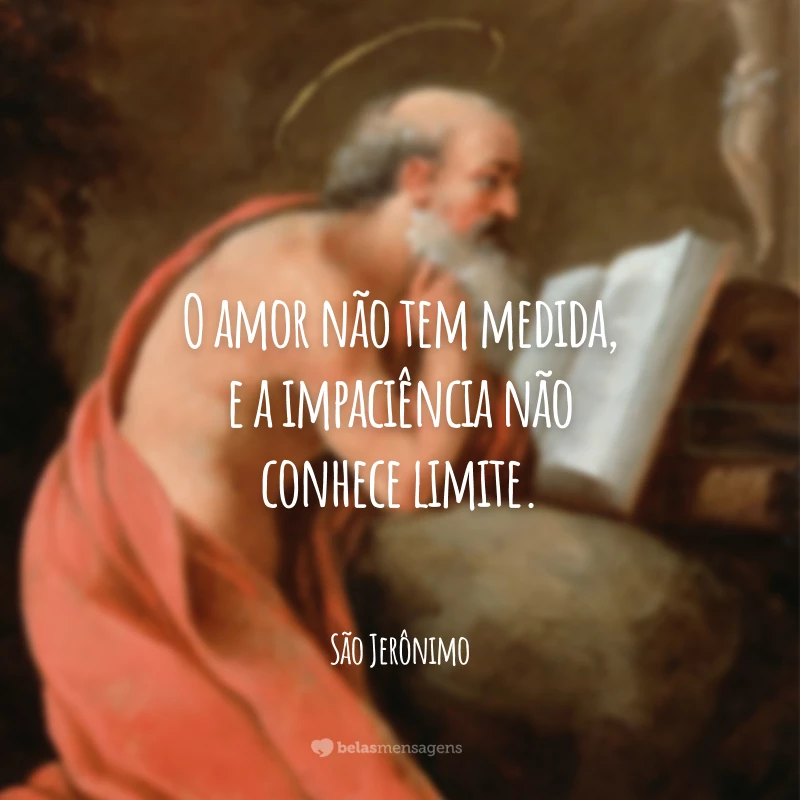 O amor não tem medida, e a impaciência não conhece limite.