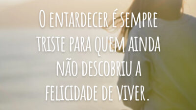 O entardecer é sempre triste para quem ainda não descobriu a felicidade de viver.