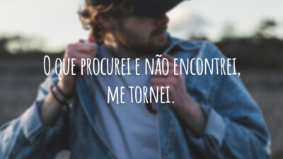 O que procurei e não encontrei, me tornei.