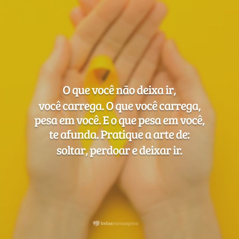 O que você não deixa ir, você carrega. O que você carrega, pesa em você. E o que pesa em você, te afunda. Pratique a arte de: soltar, perdoar e deixar ir.