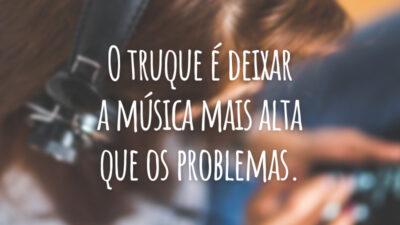 O truque é deixar a música mais alta que os problemas.