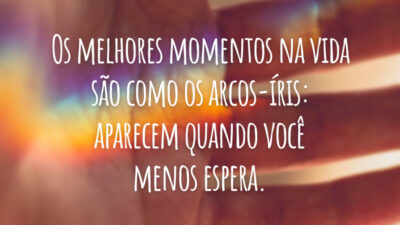Os melhores momentos na vida são como os arcos-íris: aparecem quando você menos espera.