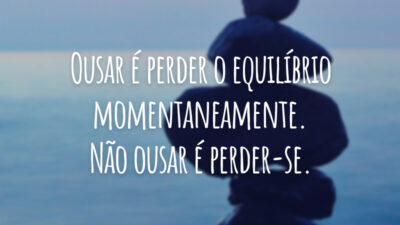 Ousar é perder o equilíbrio momentaneamente. Não ousar é perder-se.