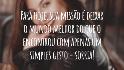 Para hoje, sua missão é deixar o mundo melhor do que o encontrou com apenas um simples gesto - sorria!