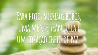 Para hoje: sorrisos bobos, uma mente tranquila e um coração cheio de paz.