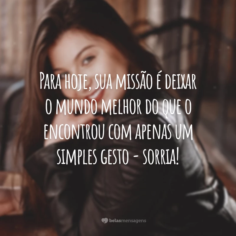 Para hoje, sua missão é deixar o mundo melhor do que o encontrou com apenas um simples gesto - sorria!