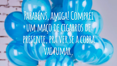Parabéns, amiga! Comprei um maço de cigarros de presente, pra ver se a cobra vai fumar.