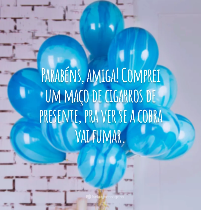 Parabéns, amiga! Comprei um maço de cigarros de presente, pra ver se a cobra vai fumar.