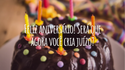 Feliz aniversário! Será que agora você cria juízo?
