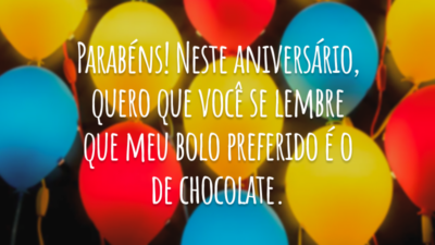 Parabéns! Neste aniversário, quero que você se lembre que meu bolo preferido é o de chocolate.