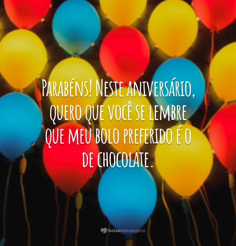 Parabéns! Neste aniversário, quero que você se lembre que meu bolo preferido é o de chocolate.