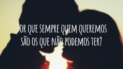 Por que sempre quem queremos são os que não podemos ter?