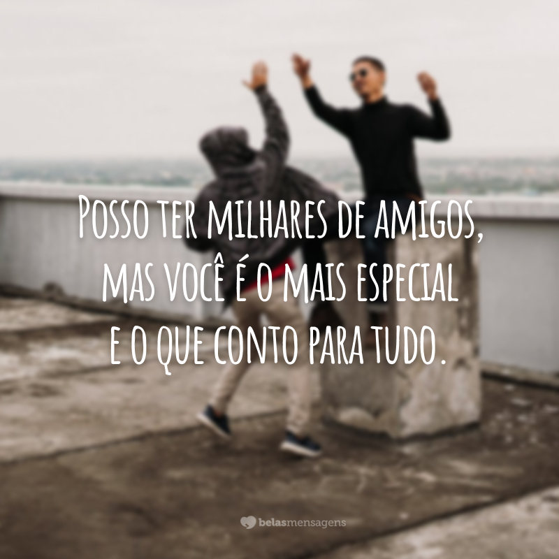 Posso ter milhares de amigos, mas você é o mais especial e o que conto para tudo.