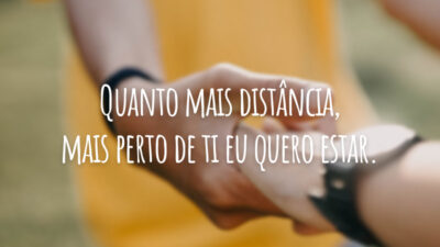 Quanto mais distância, mais perto de ti eu quero estar.