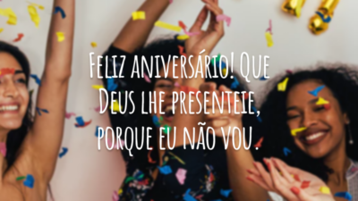 Feliz aniversário! Que Deus lhe presenteie, porque eu não vou.