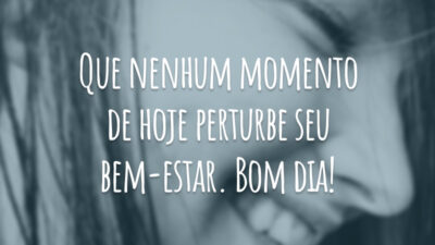 Que nenhum momento de hoje perturbe seu bem-estar. Bom dia!