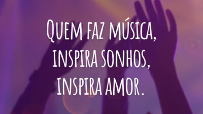Quem faz música, inspira sonhos, inspira amor.