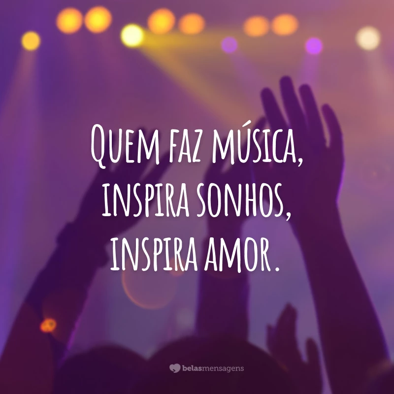 Quem faz música, inspira sonhos, inspira amor.